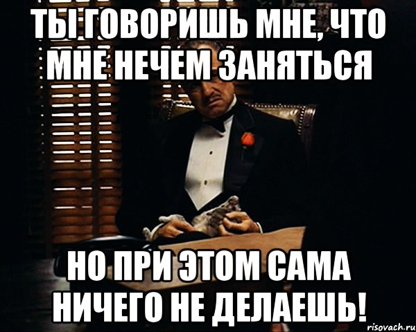 ты говоришь мне, что мне нечем заняться но при этом сама ничего не делаешь!, Мем Дон Вито Корлеоне