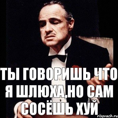 Ты говоришь что я шлюха,но сам сосёшь хуй