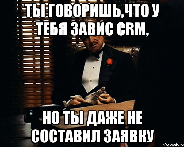 ты говоришь,что у тебя завис crm, но ты даже не составил заявку, Мем Дон Вито Корлеоне