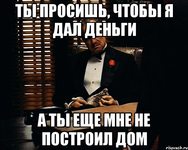 ты просишь, чтобы я дал деньги а ты еще мне не построил дом, Мем Дон Вито Корлеоне