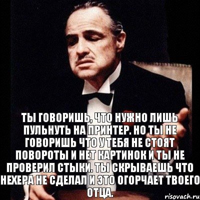 Ты говоришь, что нужно лишь пульнуть на принтер. Но ты не говоришь что у тебя не стоят повороты и нет картинок и ты не проверил стыки. Ты скрываешь что нехера не сделал и это огорчает твоего отца., Комикс Дон Вито Корлеоне 1