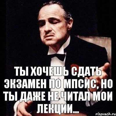 Ты хочешь сдать экзамен по МПСиС, но ты даже не читал мои лекции...