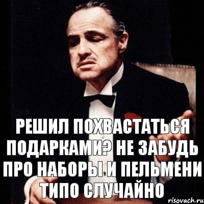 Решил похвастаться подарками? Не забудь про наборы и пельмени типо случайно