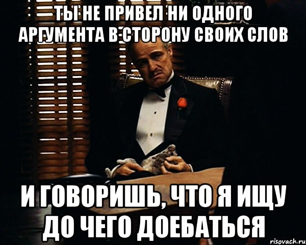 ты не привел ни одного аргумента в сторону своих слов и говоришь, что я ищу до чего доебаться, Мем Дон Вито Корлеоне