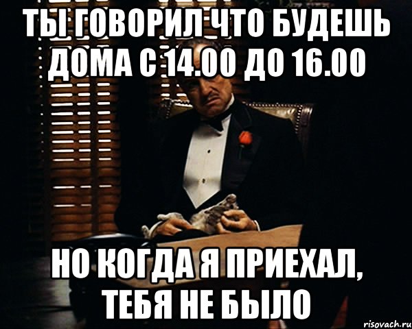 ты говорил что будешь дома с 14.00 до 16.00 но когда я приехал, тебя не было, Мем Дон Вито Корлеоне