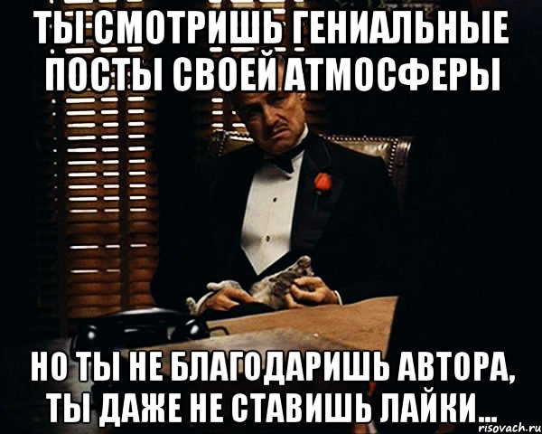 ты смотришь гениальные посты своей атмосферы но ты не благодаришь автора, ты даже не ставишь лайки..., Мем Дон Вито Корлеоне