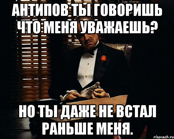 антипов ты говоришь что меня уважаешь? но ты даже не встал раньше меня., Мем Дон Вито Корлеоне