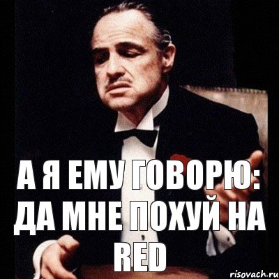 А я ему говорю: да мне похуй на RED