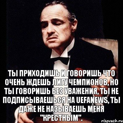 Ты приходишь и говоришь что очень ждешь Лигу Чемпионов, но ты говоришь без уважения, ты не подписываешься на UEFANEWS, ты даже не называешь меня "Крестным".