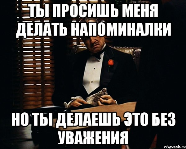 ты просишь меня делать напоминалки но ты делаешь это без уважения, Мем Дон Вито Корлеоне