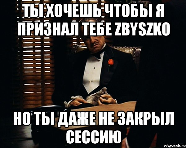 ты хочешь чтобы я признал тебе zbyszko но ты даже не закрыл сессию, Мем Дон Вито Корлеоне