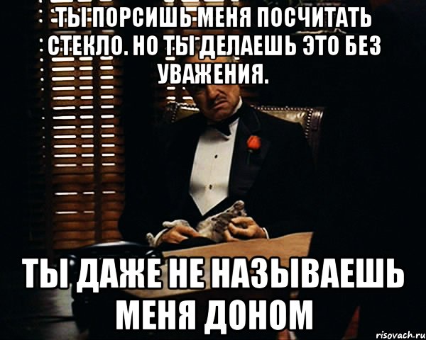 ты порсишь меня посчитать стекло. но ты делаешь это без уважения. ты даже не называешь меня доном, Мем Дон Вито Корлеоне