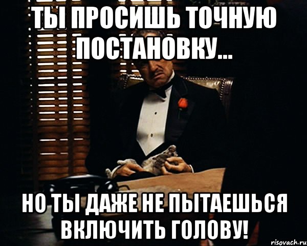 ты просишь точную постановку... но ты даже не пытаешься включить голову!