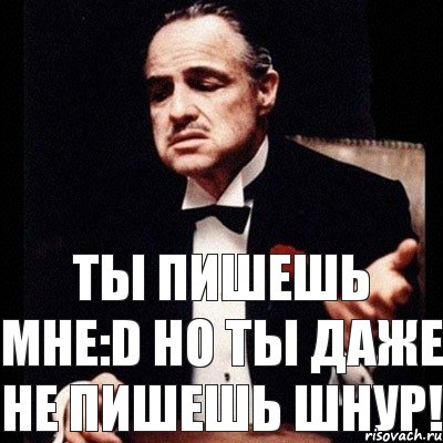 Ты пишешь мне:D Но ты даже не пишешь шнур!