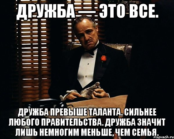 дружба — это все. дружба превыше таланта. сильнее любого правительства. дружба значит лишь немногим меньше, чем семья., Мем Дон Вито Корлеоне