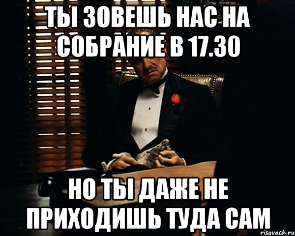 ты зовешь нас на собрание в 17.30 но ты даже не приходишь туда сам, Мем Дон Вито Корлеоне