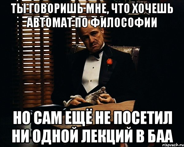 ты говоришь мне, что хочешь автомат по философии но сам ещё не посетил ни одной лекций в баа, Мем Дон Вито Корлеоне