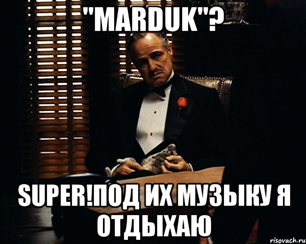 "marduk"? super!под их музыку я отдыхаю, Мем Дон Вито Корлеоне