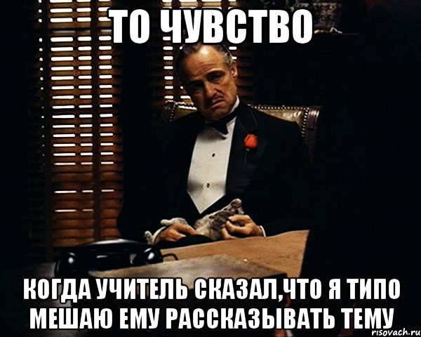 то чувство когда учитель сказал,что я типо мешаю ему рассказывать тему, Мем Дон Вито Корлеоне