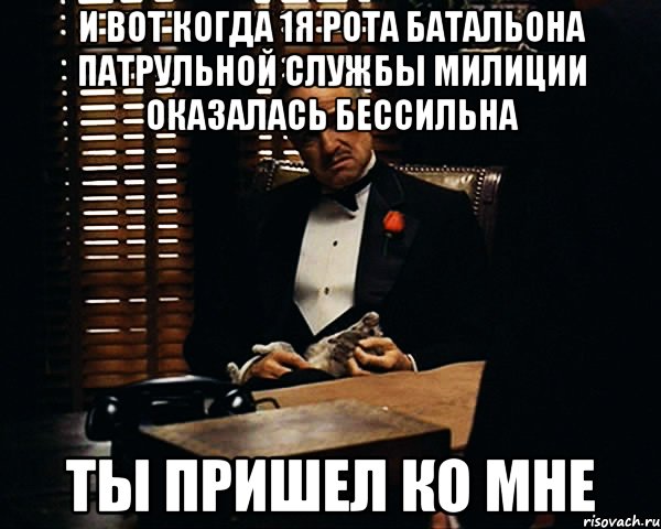 и вот когда 1я рота батальона патрульной службы милиции оказалась бессильна ты пришел ко мне, Мем Дон Вито Корлеоне