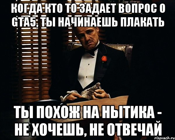 когда кто то задает вопрос о gta5, ты начинаешь плакать ты похож на нытика - не хочешь, не отвечай, Мем Дон Вито Корлеоне