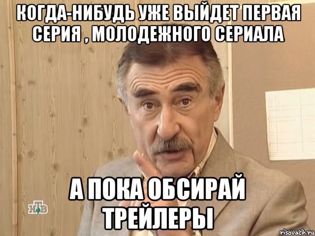 когда-нибудь уже выйдет первая серия , молодежного сериала а пока обсирай трейлеры, Мем Каневский (Но это уже совсем другая история)