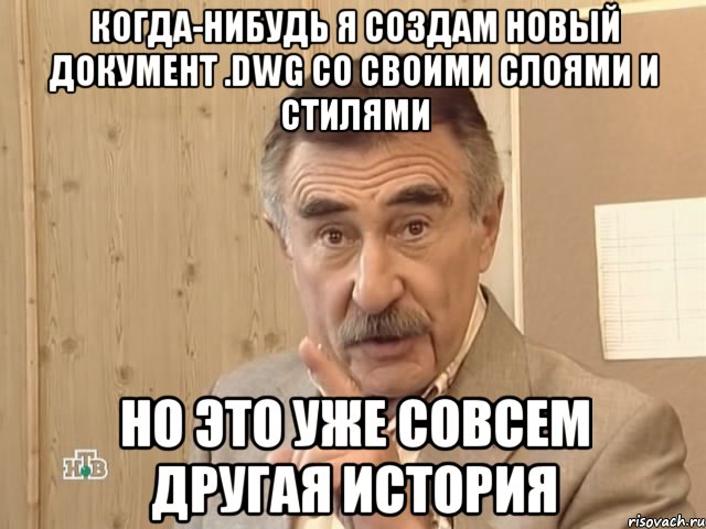 когда-нибудь я создам новый документ .dwg со своими слоями и стилями но это уже совсем другая история, Мем Каневский (Но это уже совсем другая история)