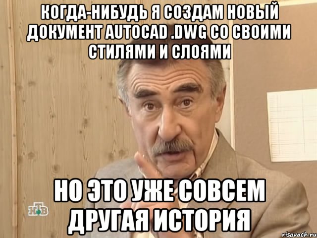 когда-нибудь я создам новый документ autocad .dwg со своими стилями и слоями но это уже совсем другая история, Мем Каневский (Но это уже совсем другая история)