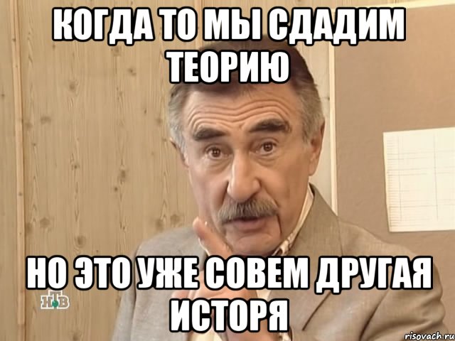 когда то мы сдадим теорию но это уже совем другая исторя, Мем Каневский (Но это уже совсем другая история)