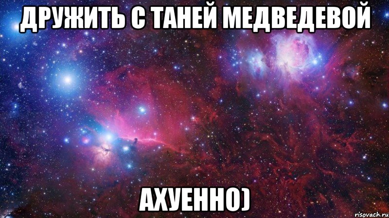 дружить с таней медведевой ахуенно)