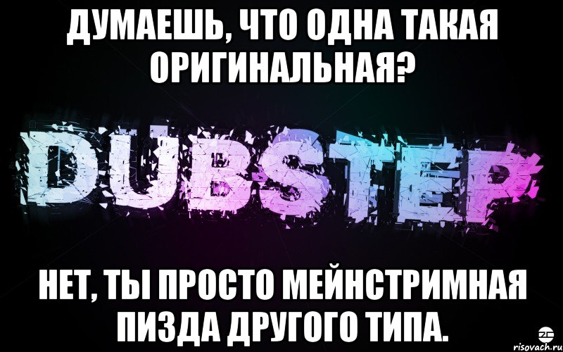 думаешь, что одна такая оригинальная? нет, ты просто мейнстримная пизда другого типа., Мем DuBsTeP