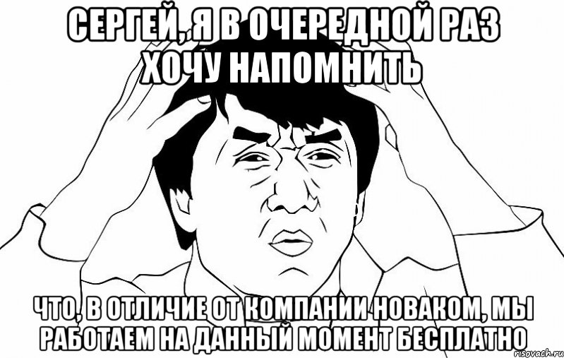 сергей, я в очередной раз хочу напомнить что, в отличие от компании новаком, мы работаем на данный момент бесплатно, Мем ДЖЕКИ ЧАН