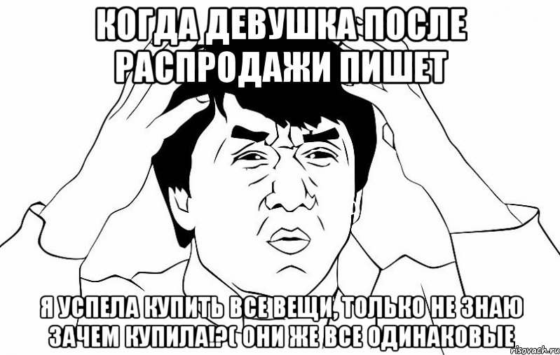 когда девушка после распродажи пишет я успела купить все вещи, только не знаю зачем купила!?( они же все одинаковые, Мем ДЖЕКИ ЧАН