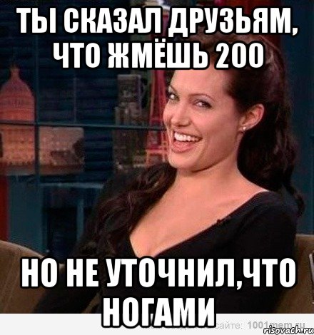 ты сказал друзьям, что жмёшь 200 но не уточнил,что ногами