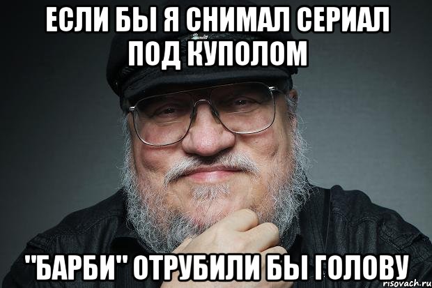 если бы я снимал сериал под куполом "барби" отрубили бы голову