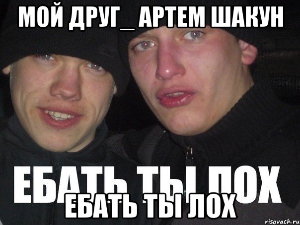 мой друг_ артем шакун ебать ты лох