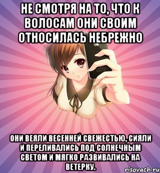 не смотря на то, что к волосам они своим относилась небрежно они веяли весенней свежестью, сияли и переливались под солнечным светом и мягко развивались на ветерку.