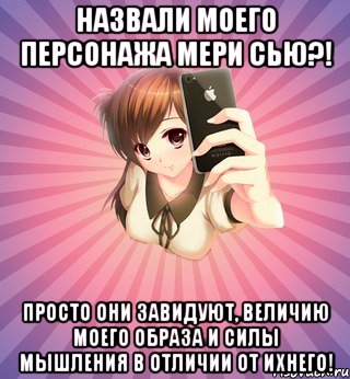 назвали моего персонажа мери сью?! просто они завидуют, величию моего образа и силы мышления в отличии от ихнего!