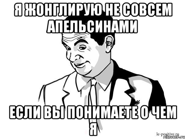 я жонглирую не совсем апельсинами если вы понимаете о чем я