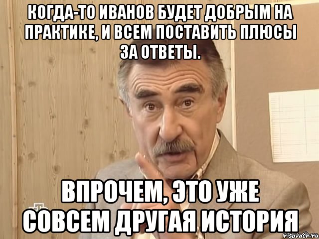 когда-то иванов будет добрым на практике, и всем поставить плюсы за ответы. впрочем, это уже совсем другая история, Мем Каневский (Но это уже совсем другая история)