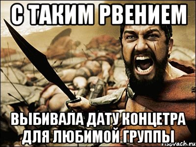 с таким рвением выбивала дату концетра для любимой группы, Мем Это Спарта