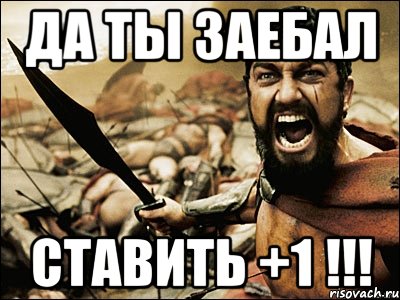 да ты заебал ставить +1 !!!, Мем Это Спарта