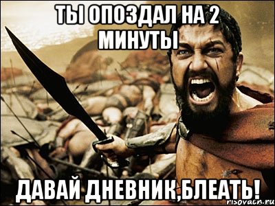 ты опоздал на 2 минуты давай дневник,блеать!, Мем Это Спарта