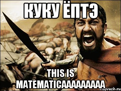 куку ёптэ this is matematicaaaaaaaaa, Мем Это Спарта