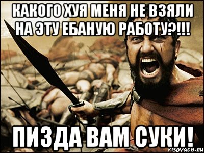 какого хуя меня не взяли на эту ебаную работу?!!! пизда вам суки!, Мем Это Спарта