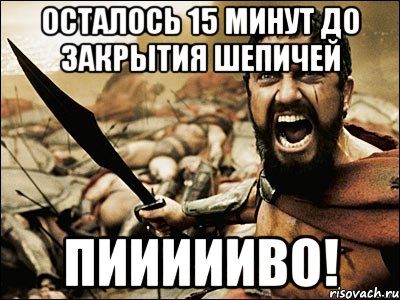 осталось 15 минут до закрытия шепичей пиииииво!, Мем Это Спарта