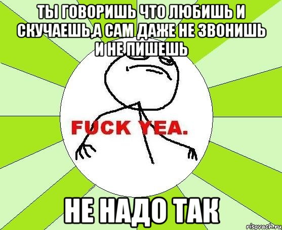 ты говоришь что любишь и скучаешь,а сам даже не звонишь и не пишешь не надо так, Мем фак е