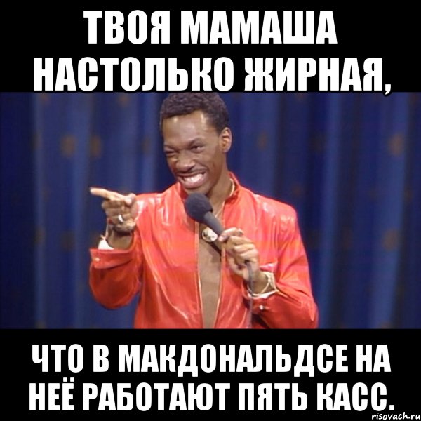 твоя мамаша настолько жирная, что в макдональдсе на неё работают пять касс.