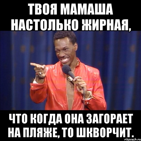 твоя мамаша настолько жирная, что когда она загорает на пляже, то шкворчит.
