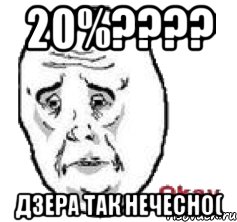 20%??? дзера так нечесно(, Мем Окай фэйс